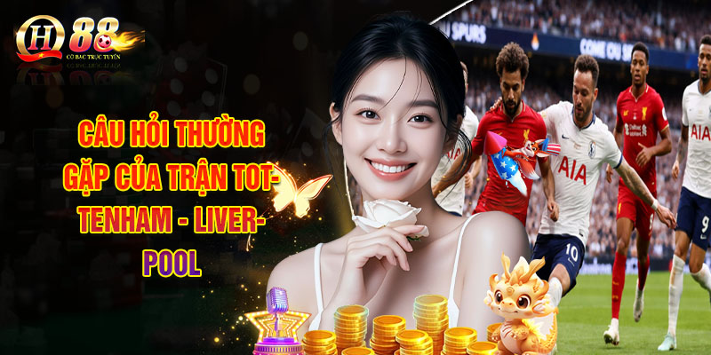 QH88 | Nhận Định Tottenham - Liverpool, Đọc Tỷ Lệ Soi Kèo 21/12 3 Câu Hỏi Thường Gặp Của Trận Tottenham - Liverpool